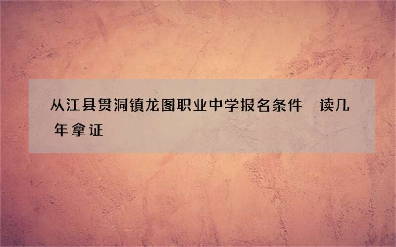 从江县贯洞镇龙图职业中学报名条件 读几年拿证